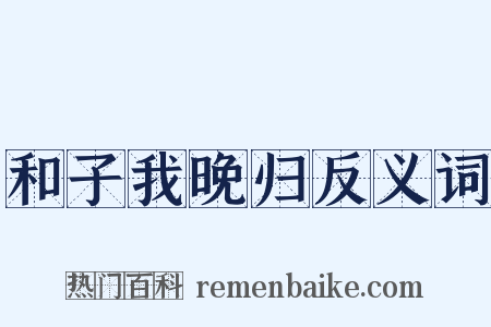 和子我晚归反义词是什么意思的图片